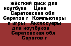 жёсткий диск для ноутбука  › Цена ­ 2 000 - Саратовская обл., Саратов г. Компьютеры и игры » Аксессуары для ноутбуков   . Саратовская обл.,Саратов г.